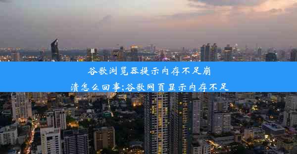 谷歌浏览器提示内存不足崩溃怎么回事;谷歌网页显示内存不足