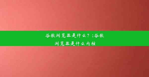 谷歌浏览器是什么？;谷歌浏览器是什么内核