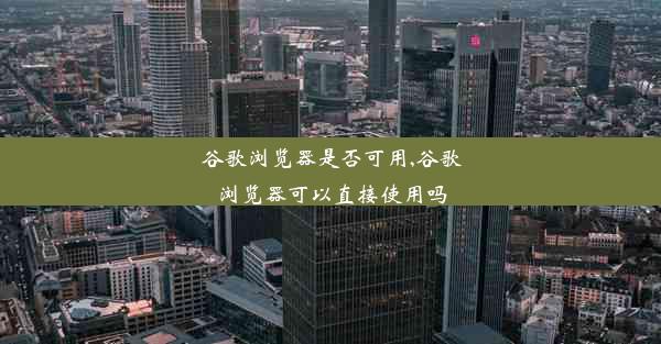 谷歌浏览器是否可用,谷歌浏览器可以直接使用吗