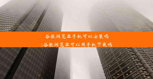 谷歌浏览器手机可以安装吗;谷歌浏览器可以用手机下载吗