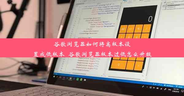 谷歌浏览器如何将高版本设置成低版本_谷歌浏览器版本过低怎么升级