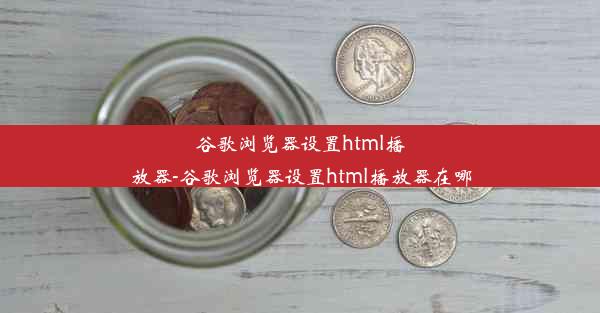 谷歌浏览器设置html播放器-谷歌浏览器设置html播放器在哪