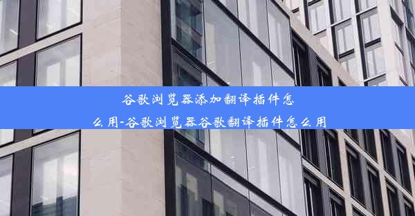 谷歌浏览器添加翻译插件怎么用-谷歌浏览器谷歌翻译插件怎么用