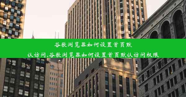 谷歌浏览器如何设置首页默认访问,谷歌浏览器如何设置首页默认访问权限