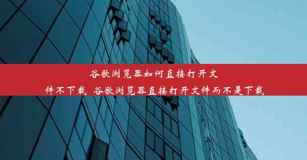 谷歌浏览器如何直接打开文件不下载_谷歌浏览器直接打开文件而不是下载