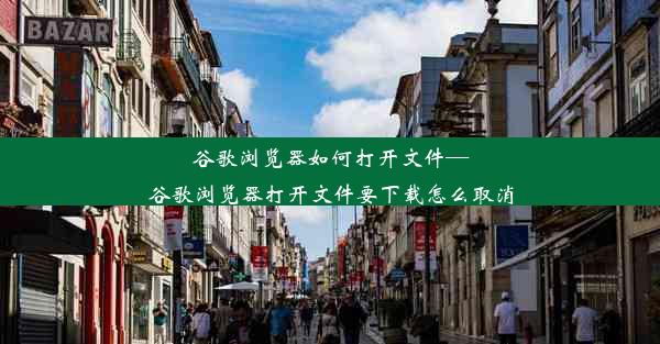 谷歌浏览器如何打开文件—谷歌浏览器打开文件要下载怎么取消