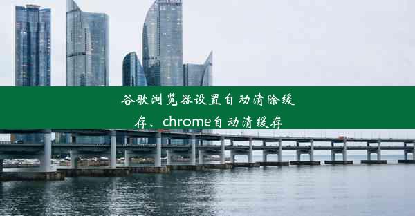 谷歌浏览器设置自动清除缓存、chrome自动清缓存