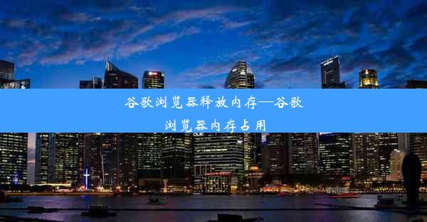 谷歌浏览器释放内存—谷歌浏览器内存占用