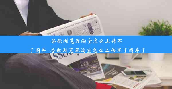 谷歌浏览器淘宝怎么上传不了图片_谷歌浏览器淘宝怎么上传不了图片了