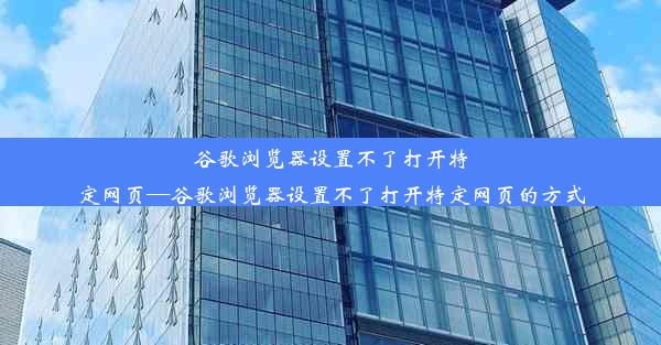 谷歌浏览器设置不了打开特定网页—谷歌浏览器设置不了打开特定网页的方式