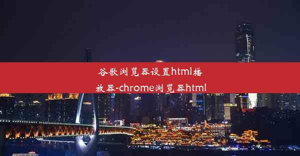 谷歌浏览器设置html播放器-chrome浏览器html