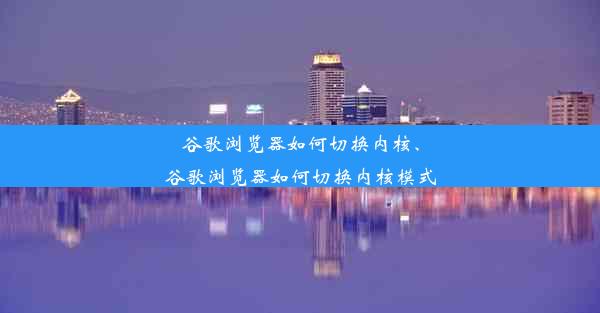 谷歌浏览器如何切换内核、谷歌浏览器如何切换内核模式