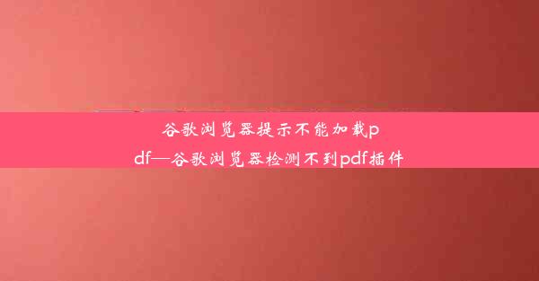 谷歌浏览器提示不能加载pdf—谷歌浏览器检测不到pdf插件