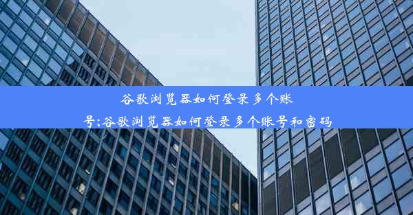 谷歌浏览器如何登录多个账号;谷歌浏览器如何登录多个账号和密码