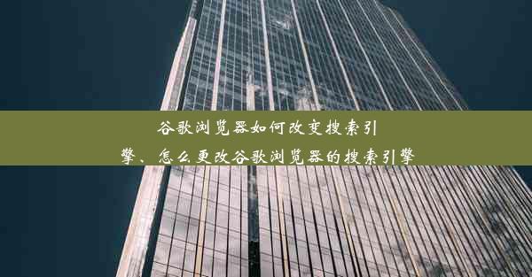 谷歌浏览器如何改变搜索引擎、怎么更改谷歌浏览器的搜索引擎