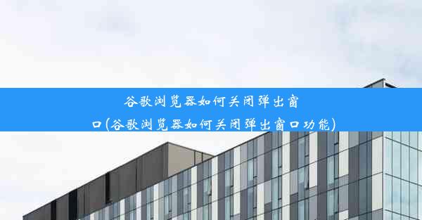 谷歌浏览器如何关闭弹出窗口(谷歌浏览器如何关闭弹出窗口功能)