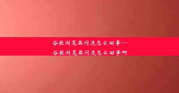 谷歌浏览器闪退怎么回事—谷歌浏览器闪退怎么回事啊