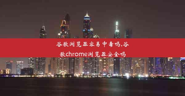 谷歌浏览器容易中毒吗,谷歌chrome浏览器安全吗