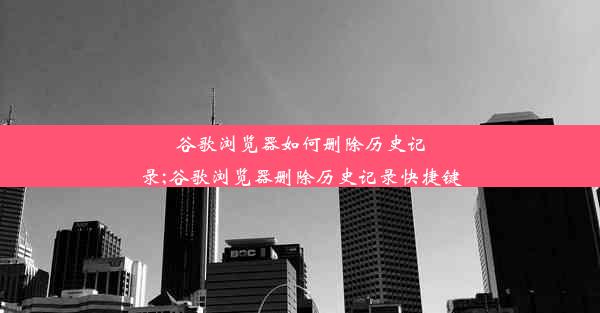 谷歌浏览器如何删除历史记录;谷歌浏览器删除历史记录快捷键