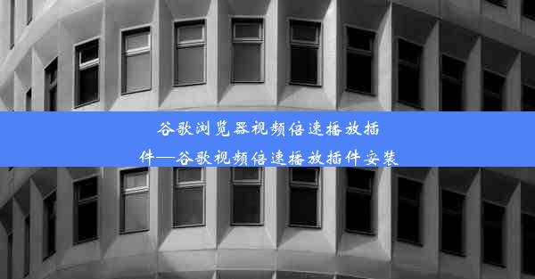 谷歌浏览器视频倍速播放插件—谷歌视频倍速播放插件安装