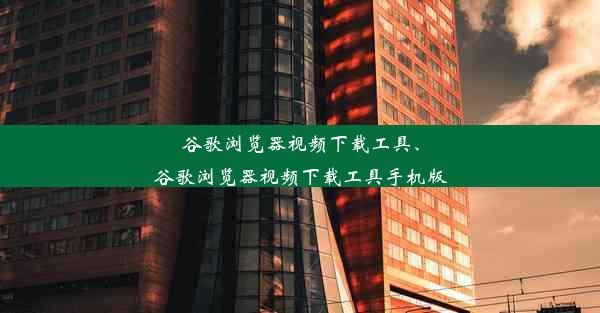 谷歌浏览器视频下载工具、谷歌浏览器视频下载工具手机版