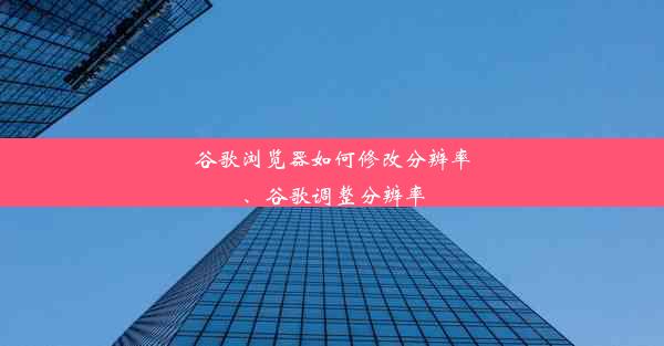 谷歌浏览器如何修改分辨率、谷歌调整分辨率