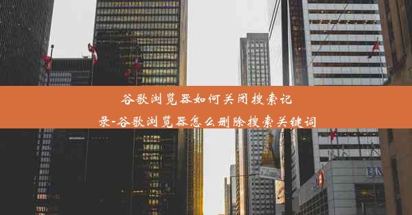 谷歌浏览器如何关闭搜索记录-谷歌浏览器怎么删除搜索关键词