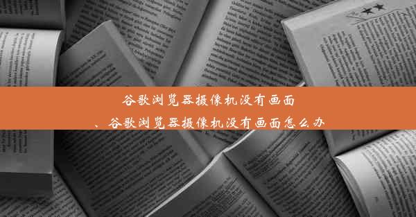 谷歌浏览器摄像机没有画面、谷歌浏览器摄像机没有画面怎么办