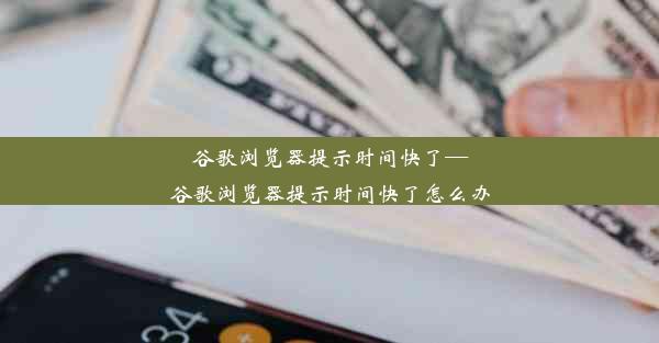 谷歌浏览器提示时间快了—谷歌浏览器提示时间快了怎么办