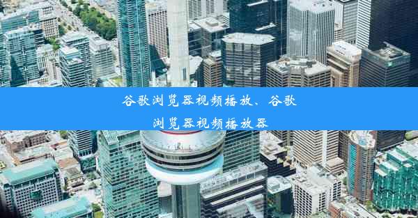 谷歌浏览器视频播放、谷歌浏览器视频播放器