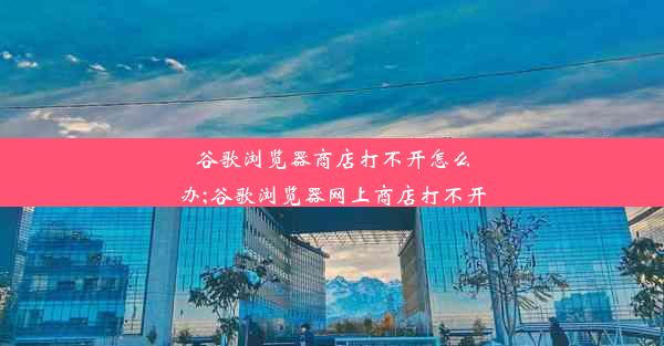 谷歌浏览器商店打不开怎么办;谷歌浏览器网上商店打不开