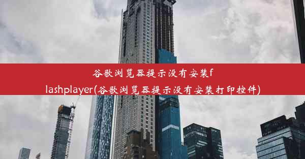 谷歌浏览器提示没有安装flashplayer(谷歌浏览器提示没有安装打印控件)