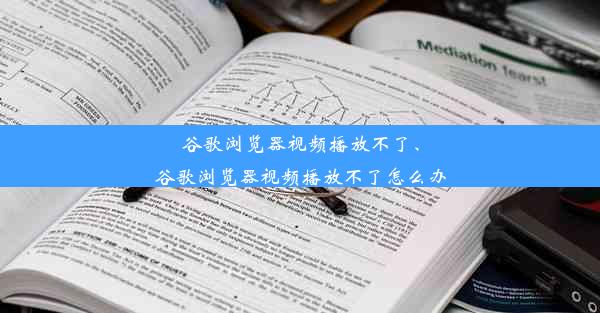 谷歌浏览器视频播放不了、谷歌浏览器视频播放不了怎么办