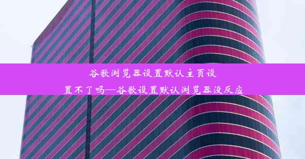 谷歌浏览器设置默认主页设置不了吗—谷歌设置默认浏览器没反应