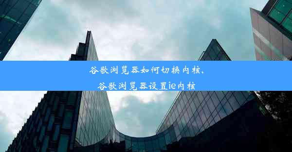 谷歌浏览器如何切换内核,谷歌浏览器设置ie内核