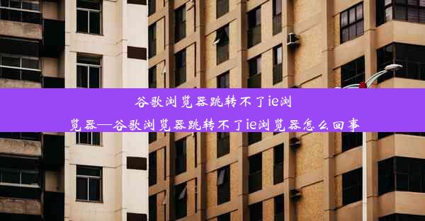 谷歌浏览器跳转不了ie浏览器—谷歌浏览器跳转不了ie浏览器怎么回事