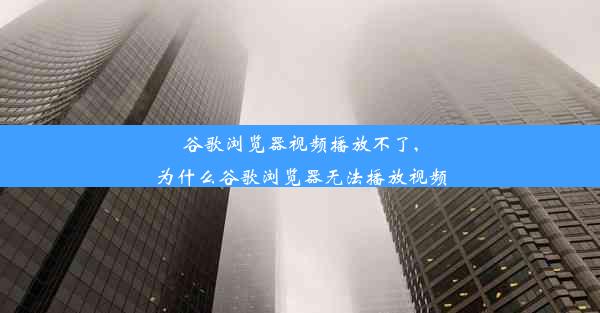 谷歌浏览器视频播放不了,为什么谷歌浏览器无法播放视频