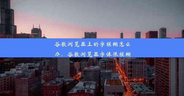 谷歌浏览器上的字模糊怎么办、谷歌浏览器字体很模糊