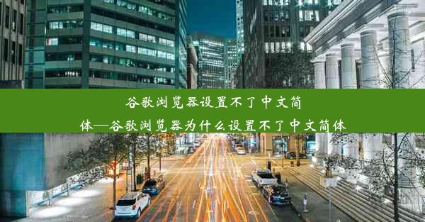 谷歌浏览器设置不了中文简体—谷歌浏览器为什么设置不了中文简体