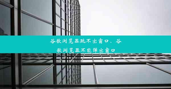 谷歌浏览器跳不出窗口、谷歌浏览器不能弹出窗口