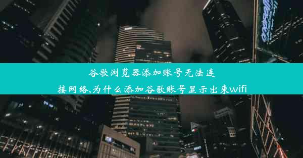 谷歌浏览器添加账号无法连接网络,为什么添加谷歌账号显示出来wifi