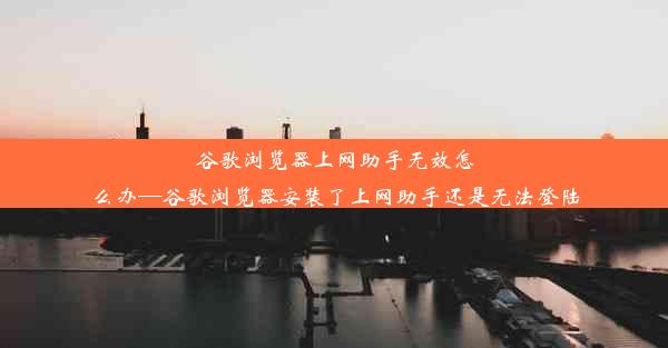 谷歌浏览器上网助手无效怎么办—谷歌浏览器安装了上网助手还是无法登陆