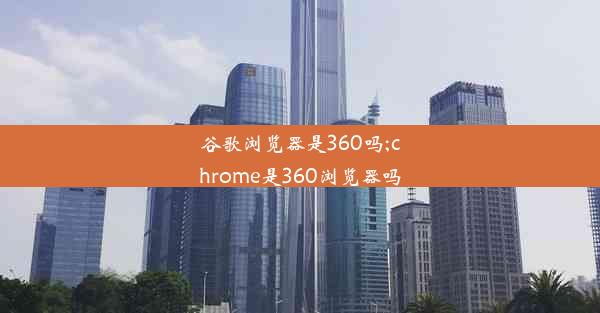 谷歌浏览器是360吗;chrome是360浏览器吗