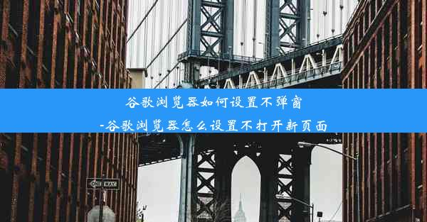 谷歌浏览器如何设置不弹窗-谷歌浏览器怎么设置不打开新页面