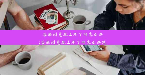 谷歌浏览器上不了网怎么办;谷歌浏览器上不了网怎么办呢