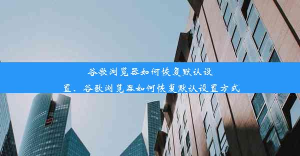 谷歌浏览器如何恢复默认设置、谷歌浏览器如何恢复默认设置方式