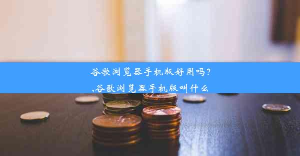 谷歌浏览器手机版好用吗？,谷歌浏览器手机版叫什么