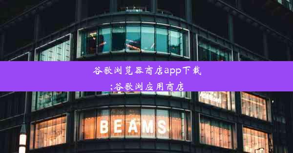 谷歌浏览器商店app下载;谷歌浏应用商店