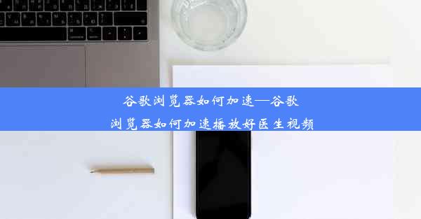 谷歌浏览器如何加速—谷歌浏览器如何加速播放好医生视频