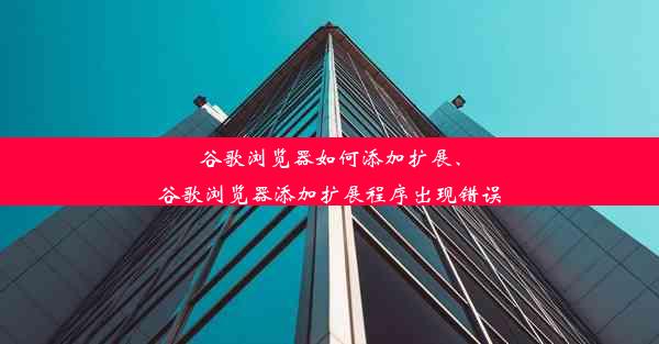 谷歌浏览器如何添加扩展、谷歌浏览器添加扩展程序出现错误